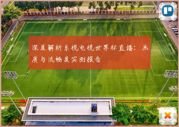深度解析乐视电视世界杯直播：画质与流畅度实测报告