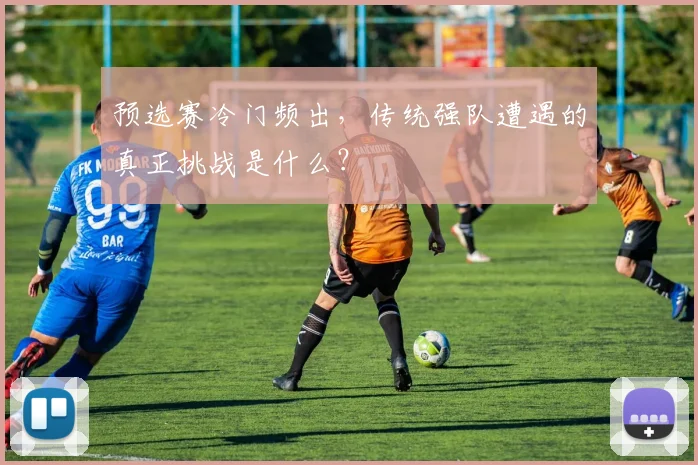 预选赛冷门频出，传统强队遭遇的真正挑战是什么？