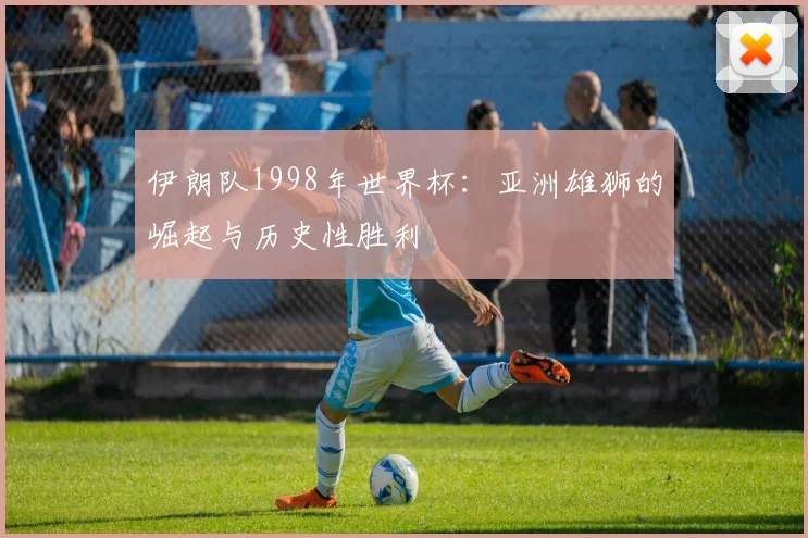 伊朗队1998年世界杯：亚洲雄狮的崛起与历史性胜利