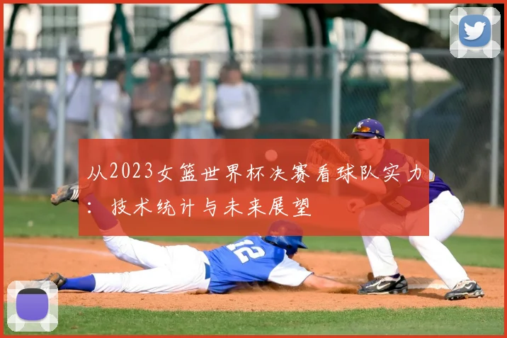 从2023女篮世界杯决赛看球队实力：技术统计与未来展望