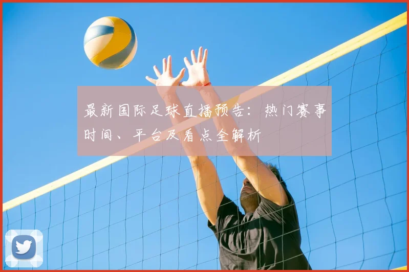 最新国际足球直播预告：热门赛事时间、平台及看点全解析