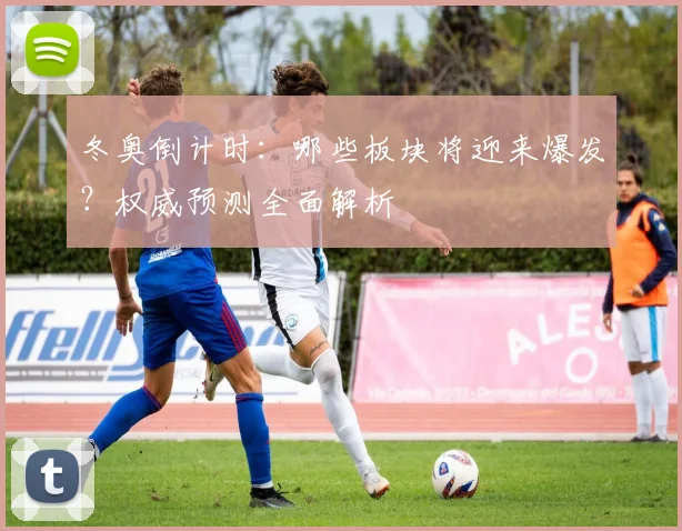 冬奥倒计时:哪些板块将迎来爆发?权威预测全面解析