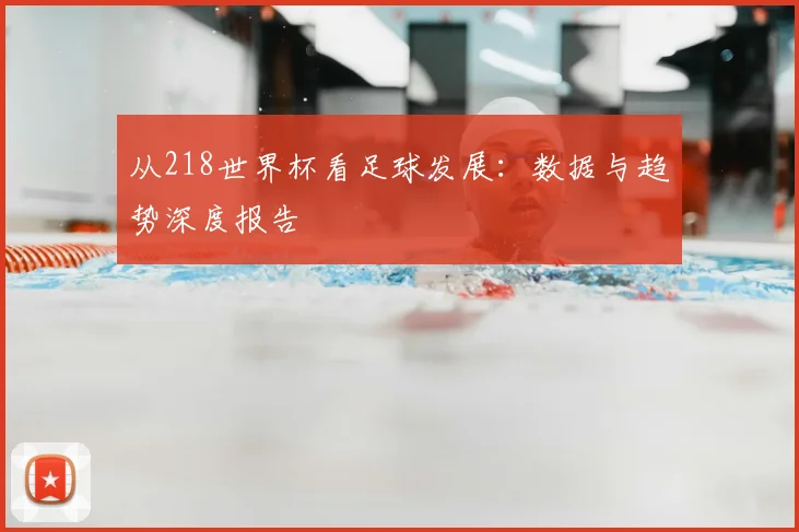 从218世界杯看足球发展：数据与趋势深度报告