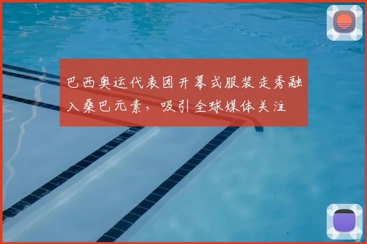 巴西奥运代表团开幕式服装走秀融入桑巴元素,吸引全球媒体关注