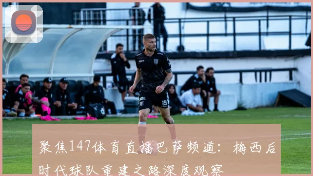 聚焦147体育直播巴萨频道：梅西后时代球队重建之路深度观察