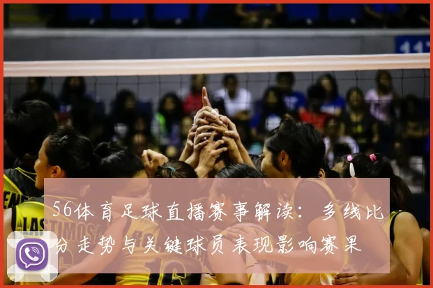 56体育足球直播赛事解读：多线比分走势与关键球员表现影响赛果