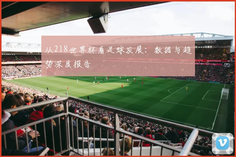 从218世界杯看足球发展：数据与趋势深度报告