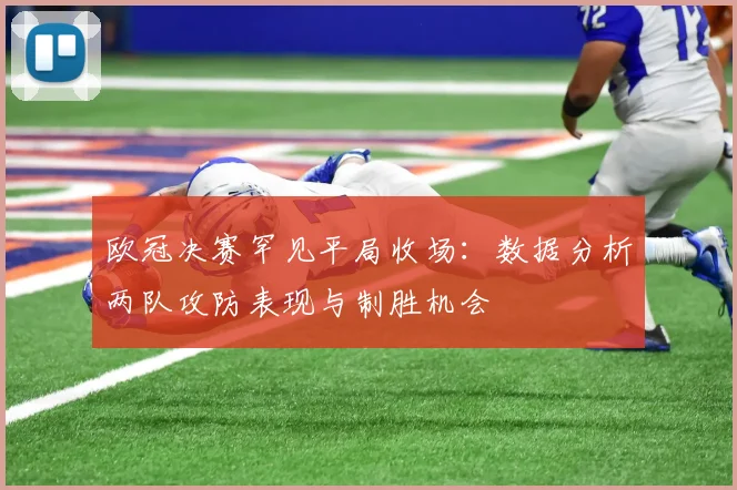 欧冠决赛罕见平局收场：数据分析两队攻防表现与制胜机会