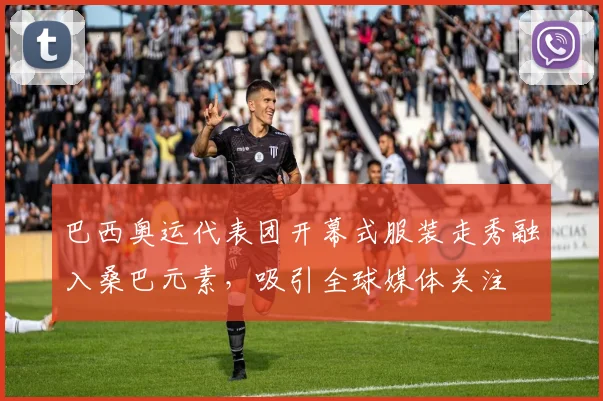 巴西奥运代表团开幕式服装走秀融入桑巴元素,吸引全球媒体关注