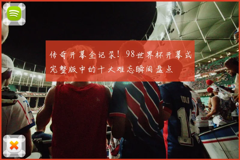 传奇开幕全记录！98世界杯开幕式完整版中的十大难忘瞬间盘点