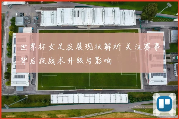 世界杯女足发展现状解析 关注赛事背后技战术升级与影响