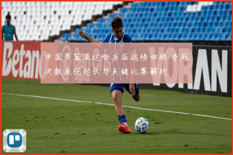 中国男篮亚运会历届战绩回顾 夺冠次数表现起伏与关键比赛解析