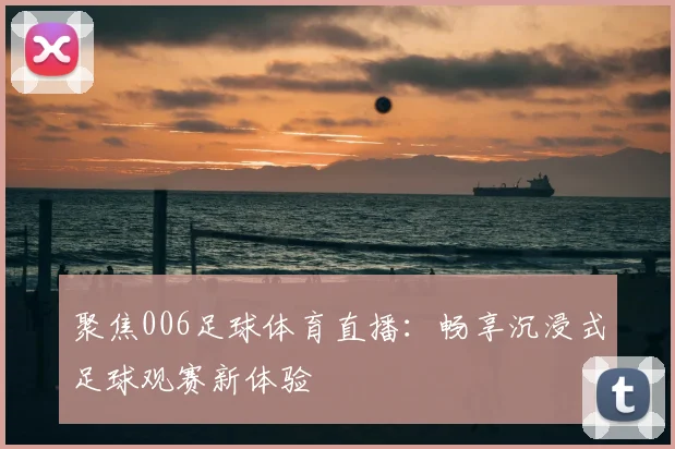 聚焦006足球体育直播：畅享沉浸式足球观赛新体验