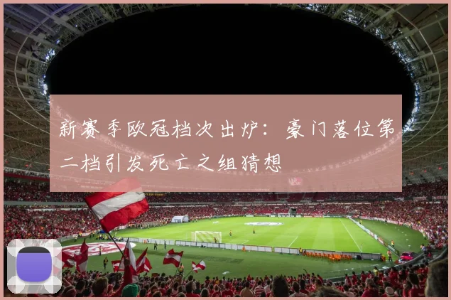 新赛季欧冠档次出炉：豪门落位第二档引发死亡之组猜想