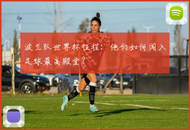 波兰队世界杯征程：他们如何闯入足球最高殿堂？