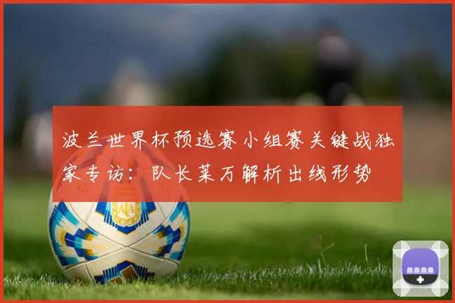 波兰世界杯预选赛小组赛关键战独家专访：队长莱万解析出线形势