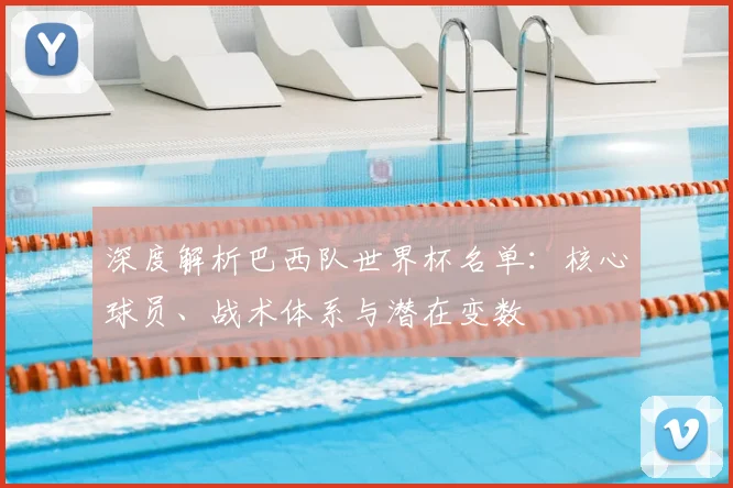 深度解析巴西队世界杯名单：核心球员、战术体系与潜在变数