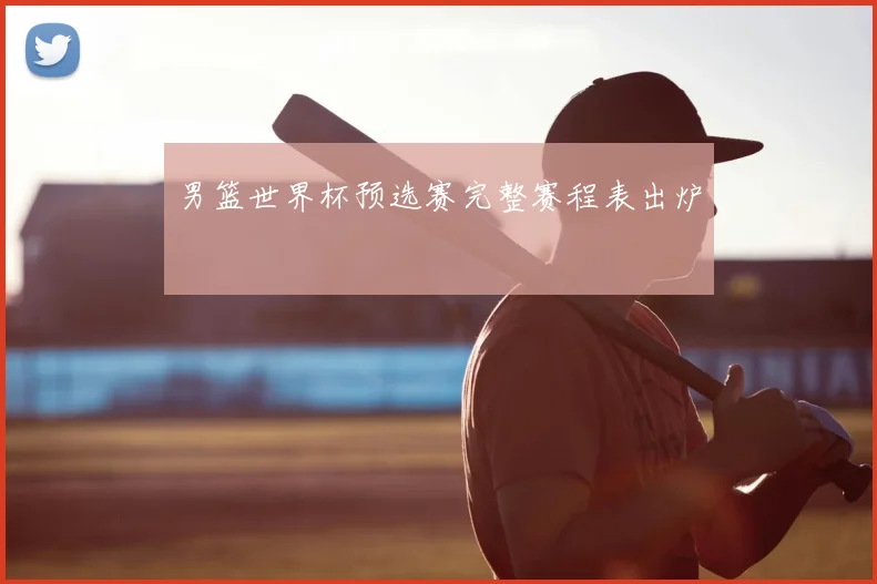 男篮世界杯预选赛完整赛程表出炉
