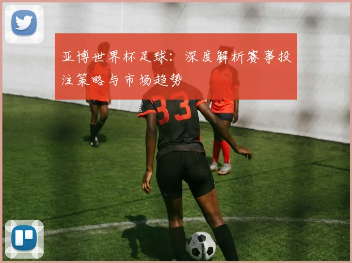 亚博世界杯足球：深度解析赛事投注策略与市场趋势