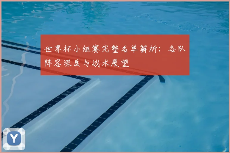 世界杯小组赛完整名单解析:各队阵容深度与战术展望