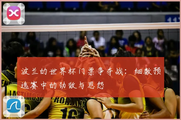 波兰的世界杯门票争夺战：细数预选赛中的劲敌与恩怨
