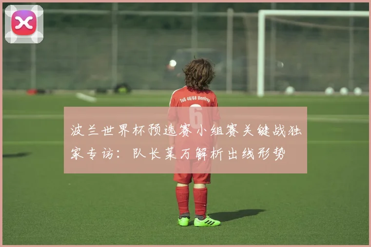 波兰世界杯预选赛小组赛关键战独家专访：队长莱万解析出线形势