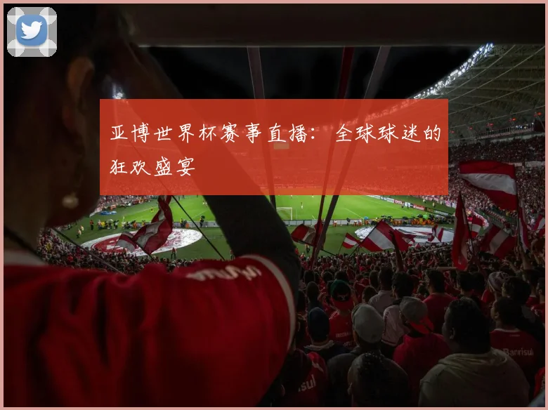 亚博世界杯赛事直播：全球球迷的狂欢盛宴