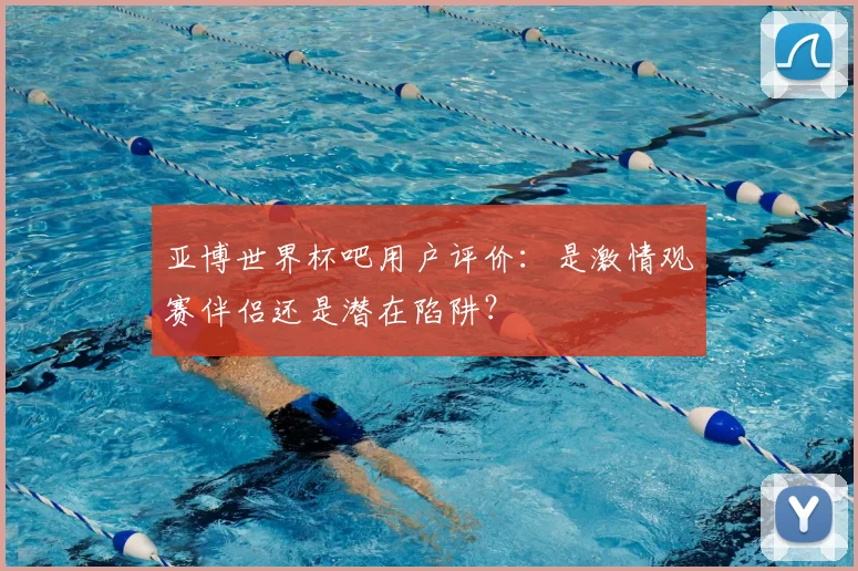 亚博世界杯吧用户评价：是激情观赛伴侣还是潜在陷阱？