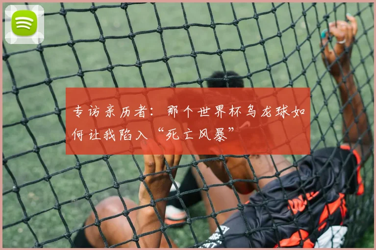 专访亲历者:那个世界杯乌龙球如何让我陷入“死亡风暴”
