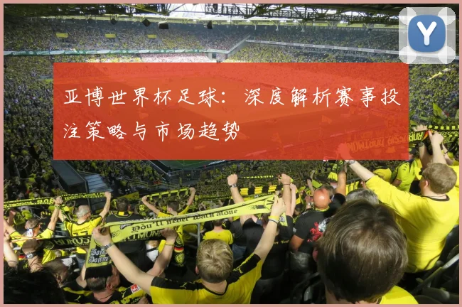 亚博世界杯足球：深度解析赛事投注策略与市场趋势