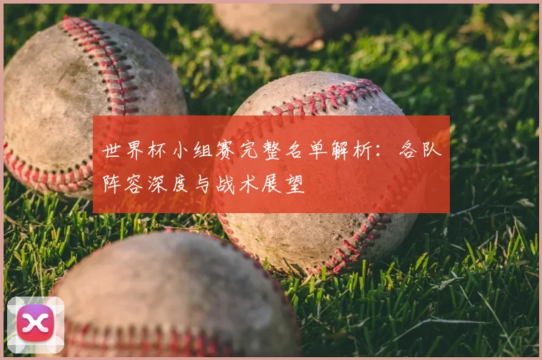 世界杯小组赛完整名单解析:各队阵容深度与战术展望