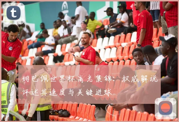 姆巴佩世界杯高光集锦：权威解说评述其速度与关键进球