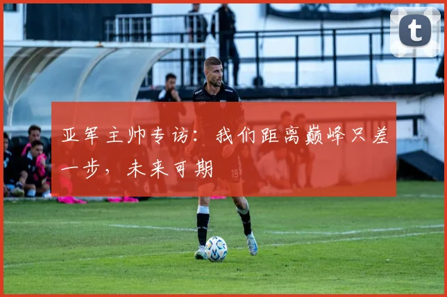 亚军主帅专访：我们距离巅峰只差一步，未来可期