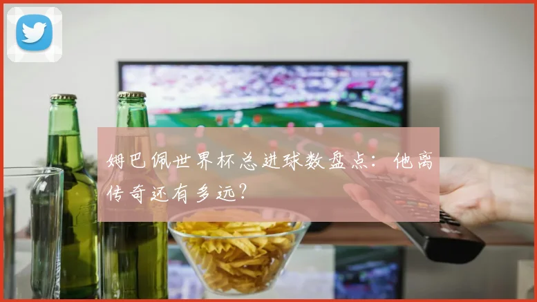 姆巴佩世界杯总进球数盘点：他离传奇还有多远？