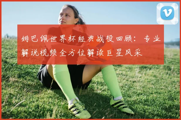 姆巴佩世界杯经典战役回顾：专业解说视频全方位解读巨星风采