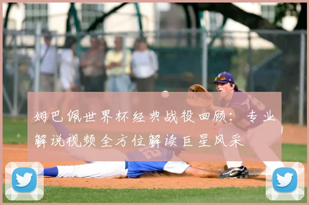 姆巴佩世界杯经典战役回顾：专业解说视频全方位解读巨星风采
