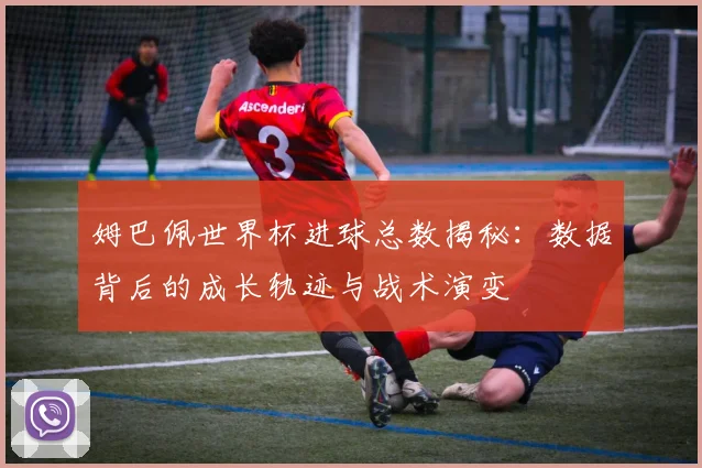 姆巴佩世界杯进球总数揭秘：数据背后的成长轨迹与战术演变