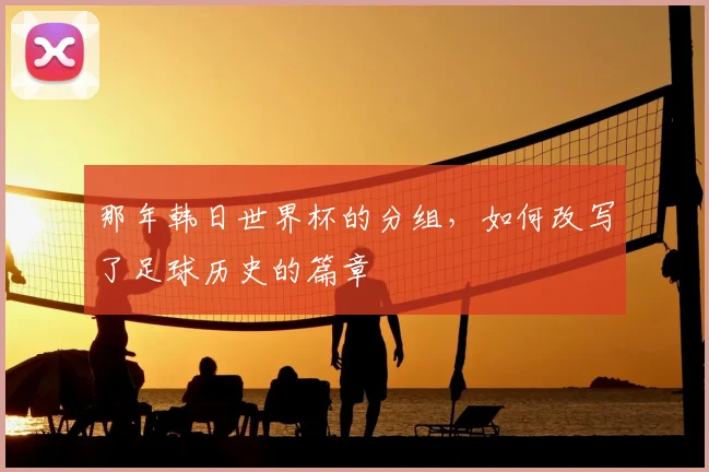 那年韩日世界杯的分组，如何改写了足球历史的篇章