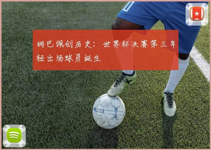 姆巴佩创历史：世界杯决赛第三年轻出场球员诞生