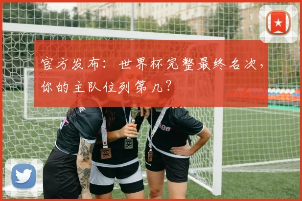 官方发布：世界杯完整最终名次，你的主队位列第几？