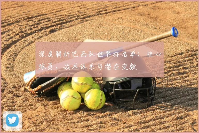 深度解析巴西队世界杯名单：核心球员、战术体系与潜在变数