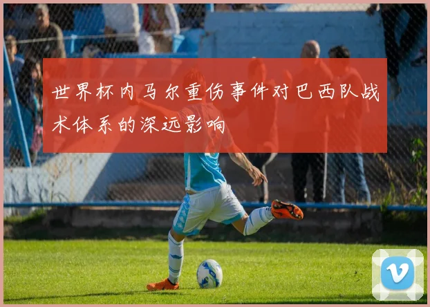 世界杯内马尔重伤事件对巴西队战术体系的深远影响